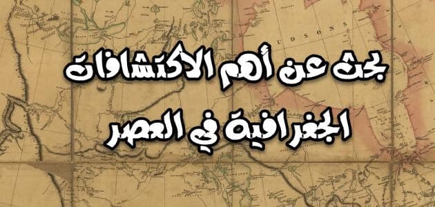 بحث عن اهم الاكتشافات الجغرافيه في العصر الحديث